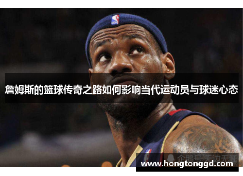 詹姆斯的篮球传奇之路如何影响当代运动员与球迷心态
