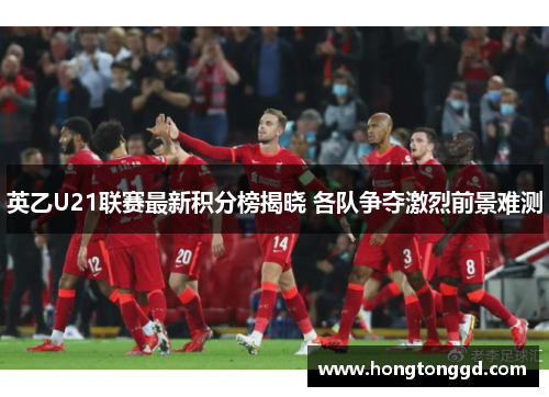 英乙U21联赛最新积分榜揭晓 各队争夺激烈前景难测
