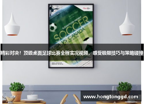 精彩对决！顶级桌面足球比赛全程实况视频，感受极限技巧与策略碰撞