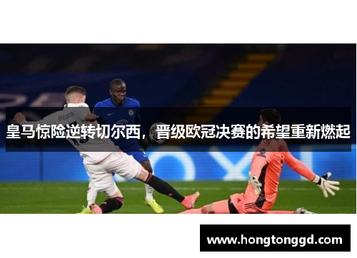 皇马惊险逆转切尔西，晋级欧冠决赛的希望重新燃起