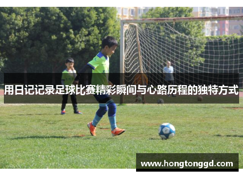 用日记记录足球比赛精彩瞬间与心路历程的独特方式