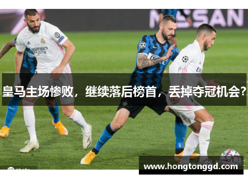 皇马主场惨败，继续落后榜首，丢掉夺冠机会？