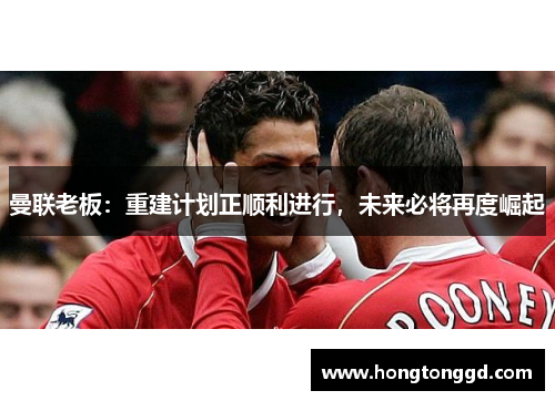 曼联老板：重建计划正顺利进行，未来必将再度崛起