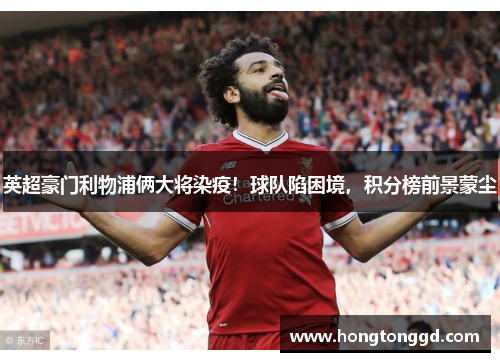 英超豪门利物浦俩大将染疫！球队陷困境，积分榜前景蒙尘