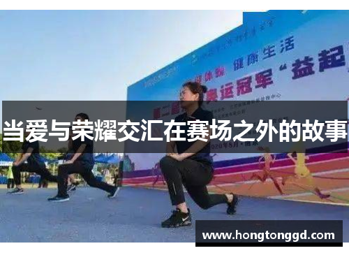 当爱与荣耀交汇在赛场之外的故事