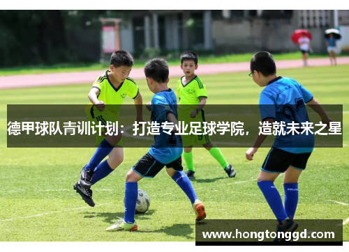 德甲球队青训计划：打造专业足球学院，造就未来之星