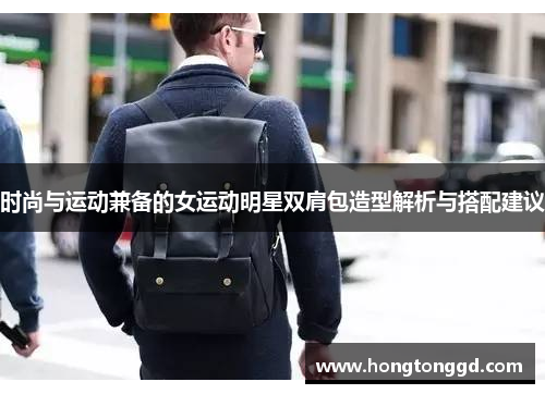 时尚与运动兼备的女运动明星双肩包造型解析与搭配建议