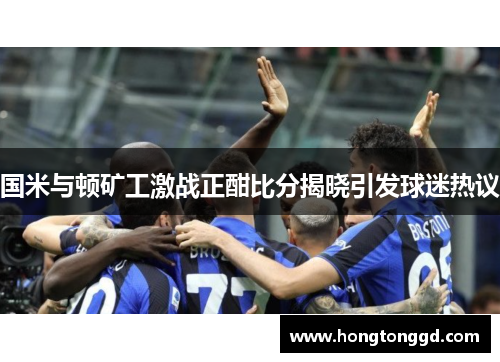 国米与顿矿工激战正酣比分揭晓引发球迷热议