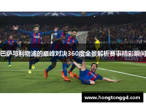 巴萨与利物浦的巅峰对决360度全景解析赛事精彩瞬间