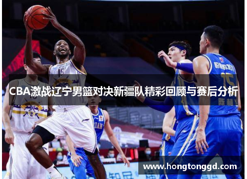 CBA激战辽宁男篮对决新疆队精彩回顾与赛后分析