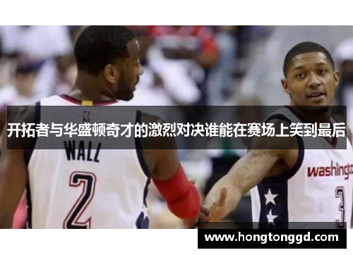 开拓者与华盛顿奇才的激烈对决谁能在赛场上笑到最后