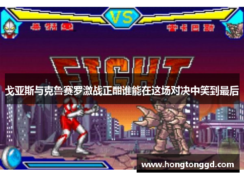 戈亚斯与克鲁赛罗激战正酣谁能在这场对决中笑到最后