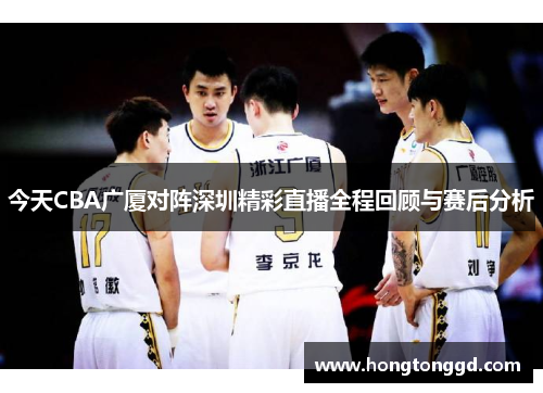 今天CBA广厦对阵深圳精彩直播全程回顾与赛后分析