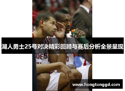 湖人勇士25号对决精彩回顾与赛后分析全景呈现