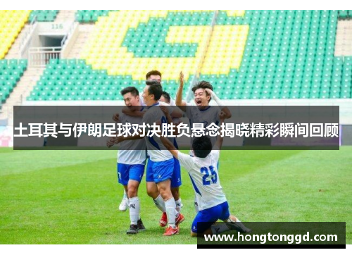 土耳其与伊朗足球对决胜负悬念揭晓精彩瞬间回顾