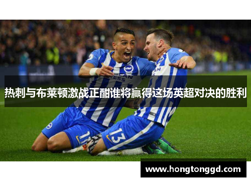 热刺与布莱顿激战正酣谁将赢得这场英超对决的胜利