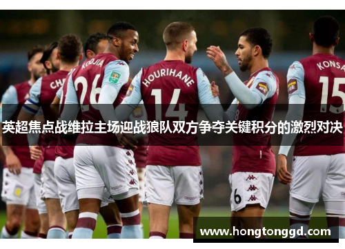 英超焦点战维拉主场迎战狼队双方争夺关键积分的激烈对决