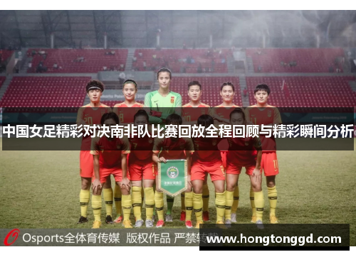 中国女足精彩对决南非队比赛回放全程回顾与精彩瞬间分析